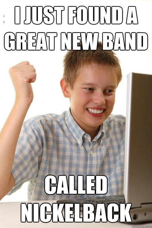 I just found a great new band called nickelback - I just found a great new band called nickelback  1st Day Internet Kid
