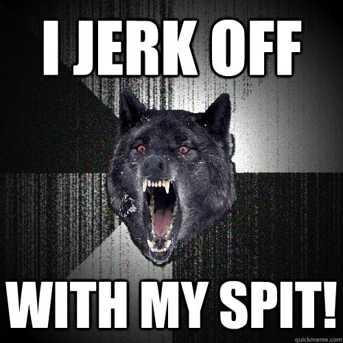 I jerk off with my spit!  Insanity Wolf