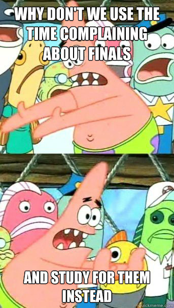 Why don't we use the time complaining about finals And study for them instead - Why don't we use the time complaining about finals And study for them instead  Patrick Star 911