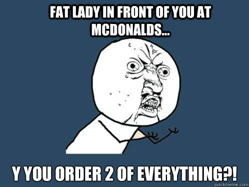 FAT LADY IN FRONT OF YOU AT MCDONALDS... Y YOU ORDER 2 OF EVERYTHING?!  Y U No