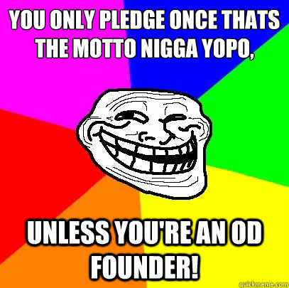 You Only pledge once thats the motto nigga yopo,
 unless you're an OD founder!  Troll Face