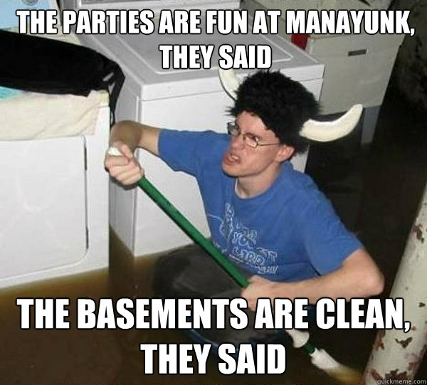 the parties are fun at manayunk, they said the basements are clean, they said  They said