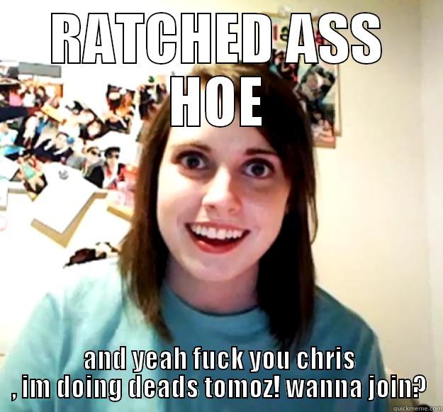 RATCHED ASS HOE AND YEAH FUCK YOU CHRIS , IM DOING DEADS TOMOZ! WANNA JOIN? Overly Attached Girlfriend