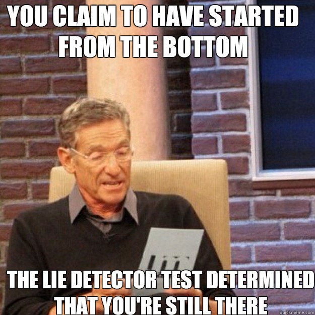 You claim to have started from the bottom The lie detector test determined that you're still there   Maury