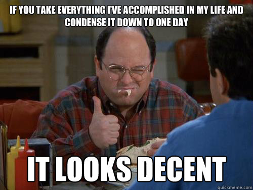 If you take everything I’ve accomplished in my life and condense it down to one day it looks decent - If you take everything I’ve accomplished in my life and condense it down to one day it looks decent  Costanza