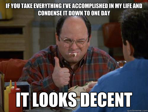 If you take everything I’ve accomplished in my life and condense it down to one day it looks decent  Costanza