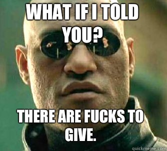 What if I told you? There are fucks to give.  Matrix Morpheus