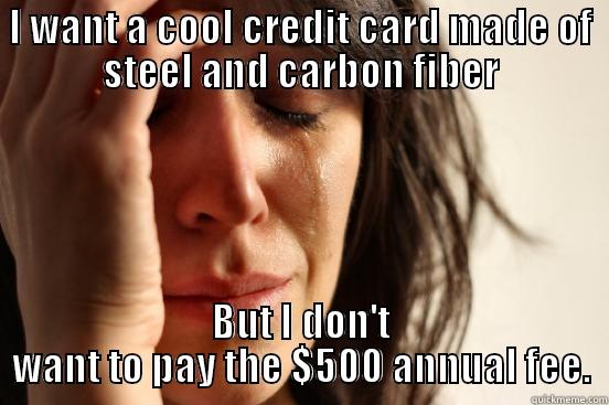 I WANT A COOL CREDIT CARD MADE OF STEEL AND CARBON FIBER BUT I DON'T WANT TO PAY THE $500 ANNUAL FEE. First World Problems