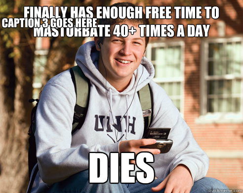 Finally has enough free time to masturbate 40+ times a day dies Caption 3 goes here  College Freshman