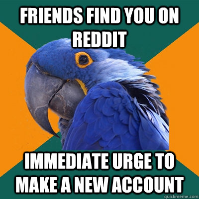 Friends Find you on Reddit immediate urge to make a new account - Friends Find you on Reddit immediate urge to make a new account  Paranoid Parrot