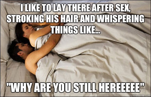 I like to lay there after sex, stroking his hair and whispering things like... 