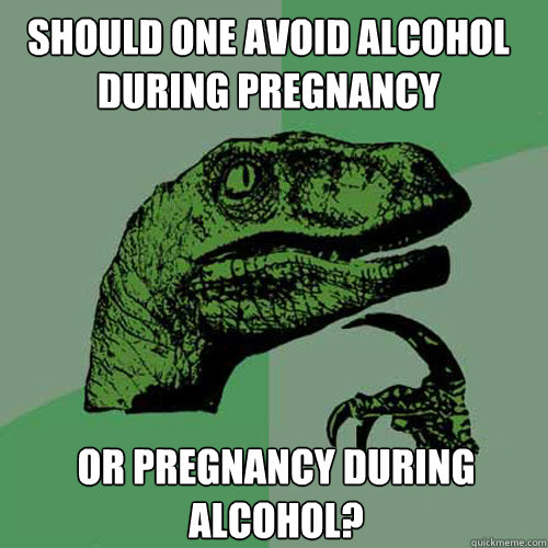 Should one avoid alcohol during pregnancy Or pregnancy during alcohol? - Should one avoid alcohol during pregnancy Or pregnancy during alcohol?  Philosoraptor