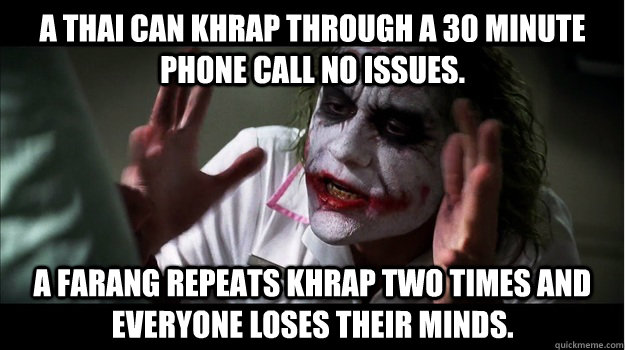 A thai can khrap through a 30 minute phone call no issues.  A farang repeats khrap two times and everyone loses their minds.  Joker Mind Loss