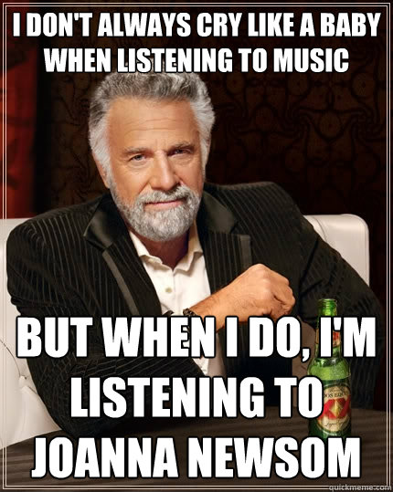 I don't always cry like a baby when listening to music but when i do, i'm listening to joanna newsom  The Most Interesting Man In The World