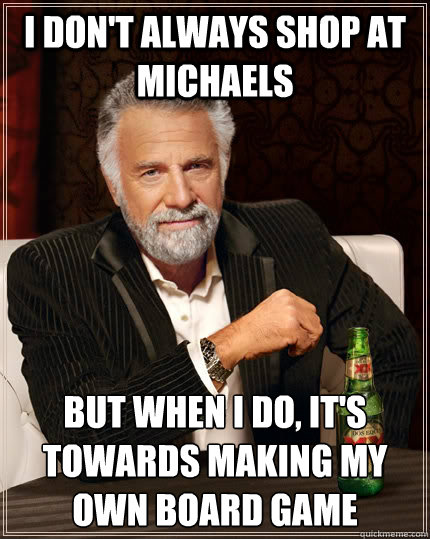 I don't always shop at Michaels but when I do, it's towards making my own board game  The Most Interesting Man In The World