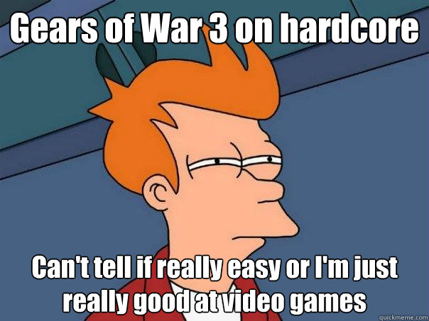 Gears of War 3 on hardcore Can't tell if really easy or I'm just really good at video games  Futurama Fry
