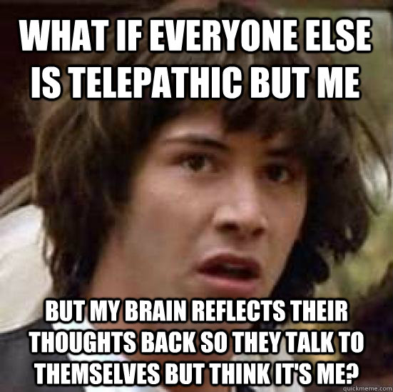 What if everyone else is telepathic but me But my brain reflects their thoughts back so they talk to themselves but think it's me? - What if everyone else is telepathic but me But my brain reflects their thoughts back so they talk to themselves but think it's me?  conspiracy keanu