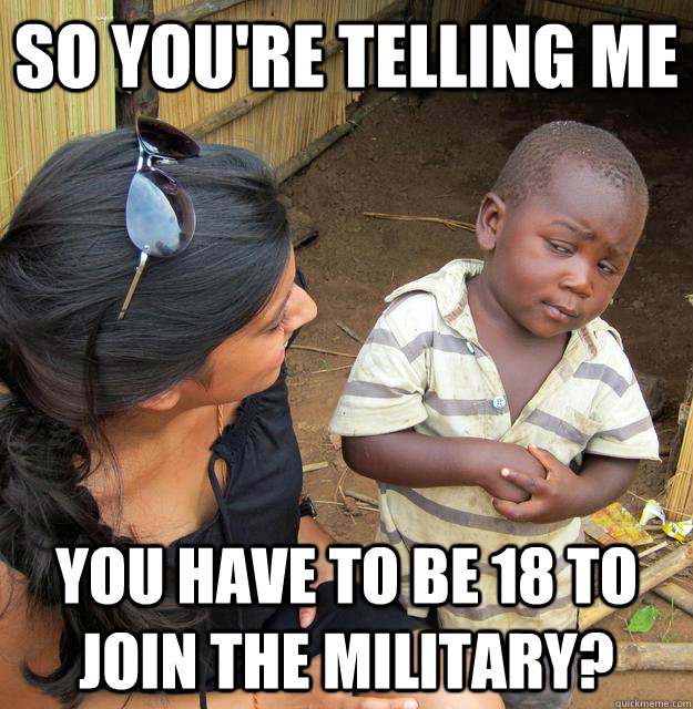 So you're telling me you have to be 18 to join the military? - So you're telling me you have to be 18 to join the military?  Skeptical3rdworld