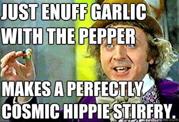 just enuff garlic 
with the pepper makes a perfectly
cosmic hippie stirfry. - just enuff garlic 
with the pepper makes a perfectly
cosmic hippie stirfry.  Stoner Willy Wonka