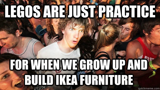 Legos are just practice for when we grow up and build ikea furniture - Legos are just practice for when we grow up and build ikea furniture  Sudden Clarity Clarence