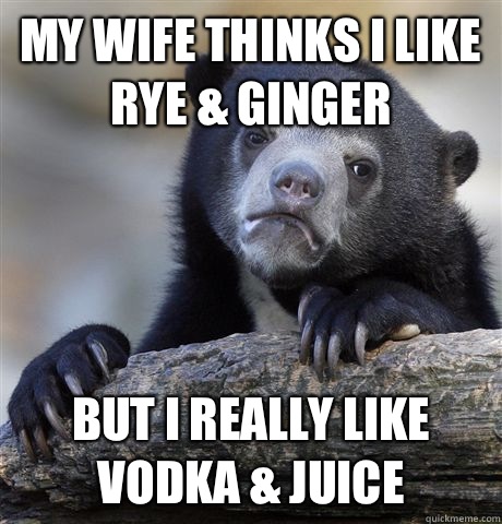 My wife thinks I like rye & ginger But I really like vodka & juice  Confession Bear