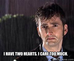 I have two hearts. I care too much. - I have two hearts. I care too much.  Sad Doctor Who