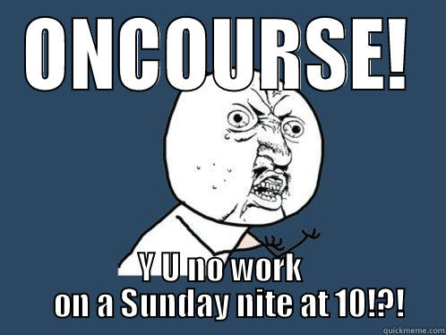 ONCOURSE! Y U NO WORK    ON A SUNDAY NITE AT 10!?! Y U No