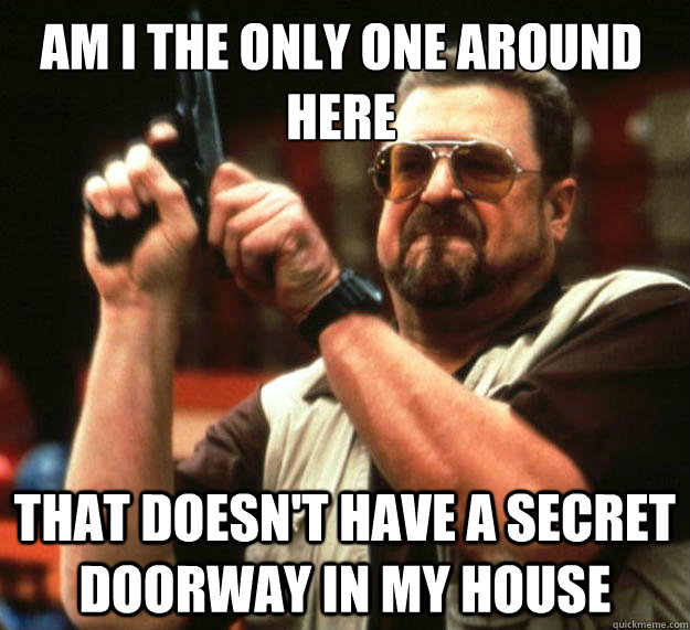 Am I the only one around here that doesn't have a secret doorway in my house  Walter