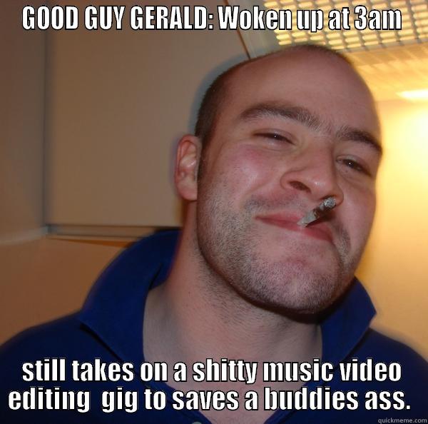 Good Guy Gerald - GOOD GUY GERALD: WOKEN UP AT 3AM STILL TAKES ON A SHITTY MUSIC VIDEO EDITING  GIG TO SAVES A BUDDIES ASS.  Good Guy Greg 