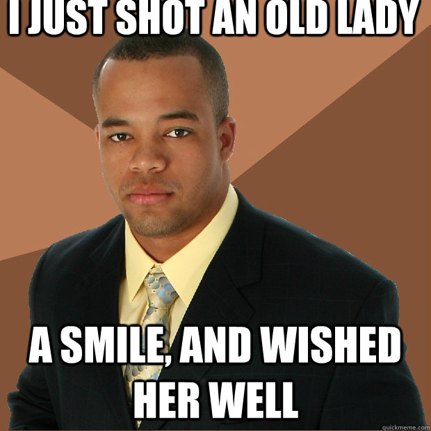 I just shot an old lady A smile, and wished her well  Successful Black Man