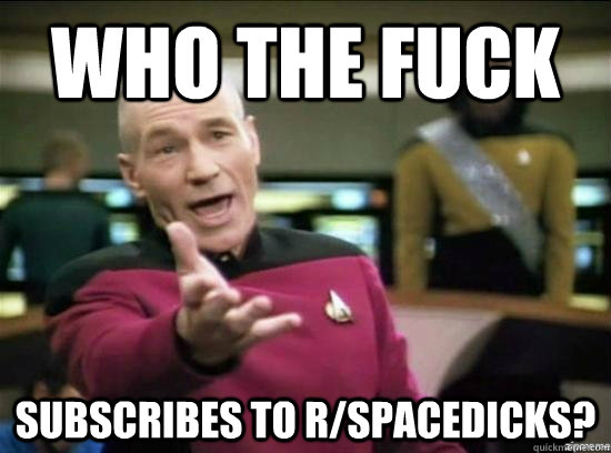 who the fuck subscribes to r/spacedicks?  Annoyed Picard HD