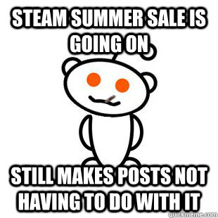 steam summer sale is going on still makes posts not having to do with it  Good Guy Redditor
