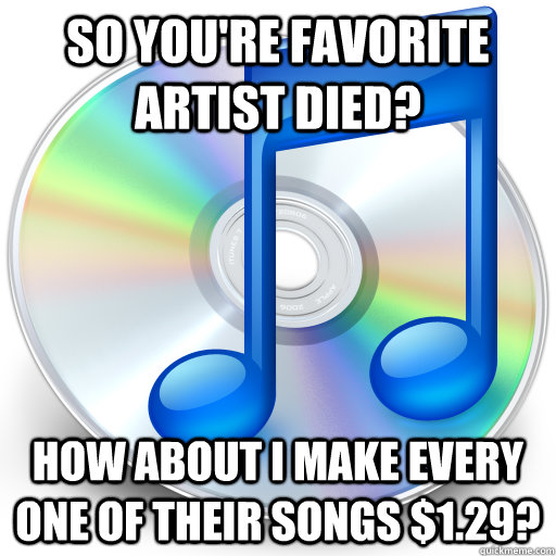 So you're favorite artist died? How about I make every one of their songs $1.29? - So you're favorite artist died? How about I make every one of their songs $1.29?  Misc