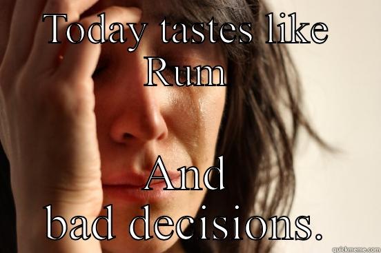 TODAY TASTES LIKE RUM AND BAD DECISIONS. First World Problems