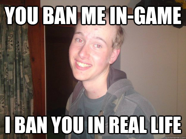 YOU BAN ME IN-GAME I BAN YOU IN REAL LIFE - YOU BAN ME IN-GAME I BAN YOU IN REAL LIFE  Mr butthurt