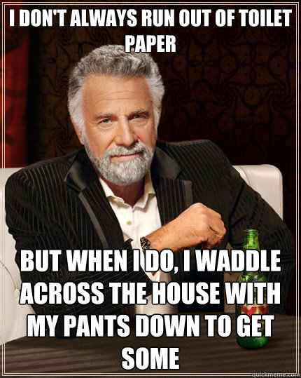 I don't always run out of toilet paper But when i do, I waddle across the house with my pants down to get some  The Most Interesting Man In The World