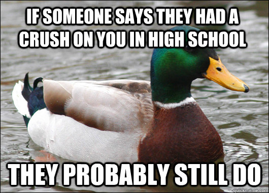 If someone says they had a crush on you in high school they probably still do - If someone says they had a crush on you in high school they probably still do  Actual Advice Mallard