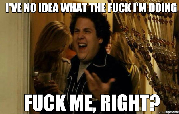 I've no idea what the fuck i'm doing FUCK ME, RIGHT? - I've no idea what the fuck i'm doing FUCK ME, RIGHT?  fuck me right 2