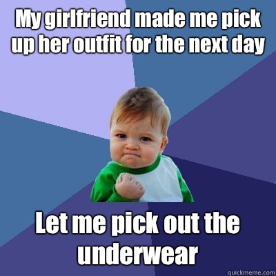 My girlfriend made me pick up her outfit for the next day Let me pick out the underwear  Success Kid