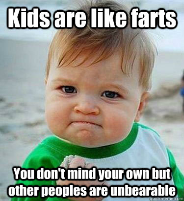 Kids are like farts You don't mind your own but other peoples are unbearable  Victory Baby