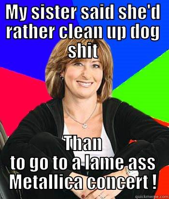 Everyday of the week ! - MY SISTER SAID SHE'D RATHER CLEAN UP DOG SHIT THAN TO GO TO A LAME ASS METALLICA CONCERT ! Sheltering Suburban Mom