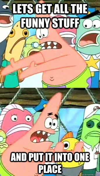 Lets get all the funny stuff and put it into one place  Push it somewhere else Patrick