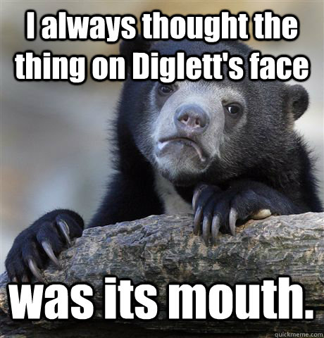 I always thought the thing on Diglett's face was its mouth.  Confession Bear