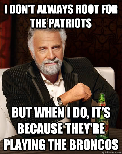 I don't always root for the Patriots but when I do, it's because they're playing the Broncos  The Most Interesting Man In The World