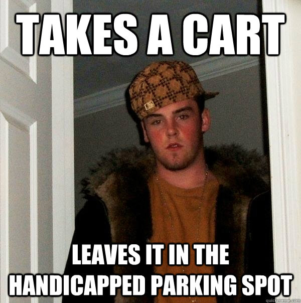 takes a cart leaves it in the handicapped parking spot  Scumbag Steve