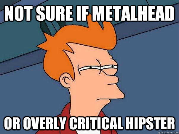 Not sure if metalhead or overly critical hipster  Futurama Fry
