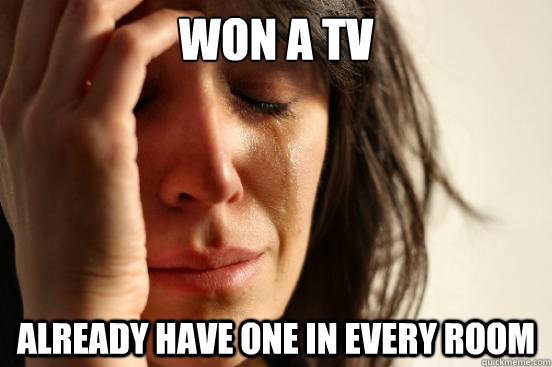 won a tv already have one in every room  First World Problems