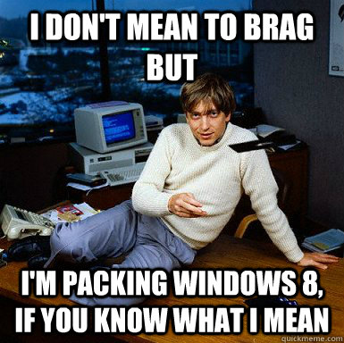 I don't mean to brag but i'm packing windows 8, if you know what i mean  Seductive Bill Gates