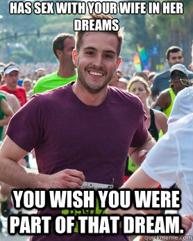 Has sex with your wife in her dreams You wish you were part of that dream.    Ridiculously photogenic guy