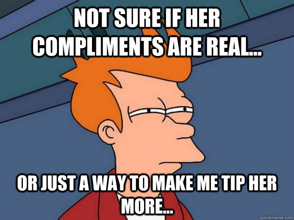 Not sure if her compliments are real... Or just a way to make me tip her more... - Not sure if her compliments are real... Or just a way to make me tip her more...  Futurama Fry